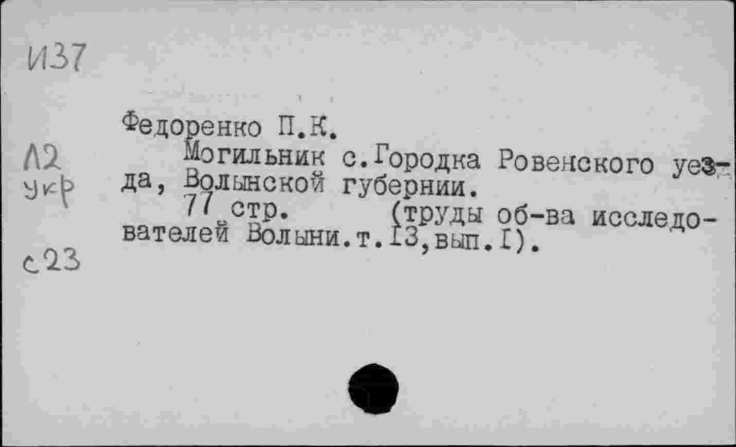 ﻿Федоренко П.К.
Могильник с.Городка Ровенского уезда, Волынской губернии,
(труды об-ва Исследователей Волыни, т. 13, выл. I),